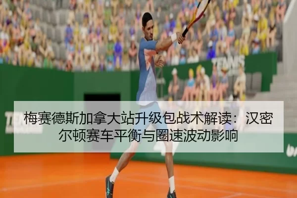 梅赛德斯加拿大站升级包战术解读：汉密尔顿赛车平衡与圈速波动影响