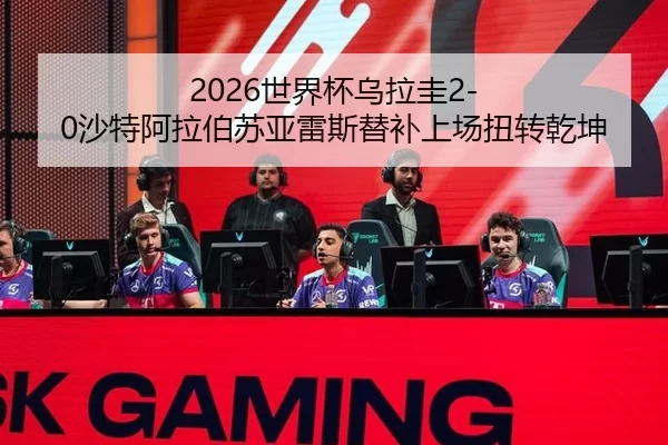 2026世界杯乌拉圭2-0沙特阿拉伯苏亚雷斯替补上场扭转乾坤