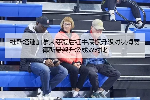 维斯塔潘加拿大夺冠后红牛底板升级对决梅赛德斯悬架升级成效对比