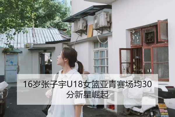 16岁张子宇U18女篮亚青赛场均30分新星崛起