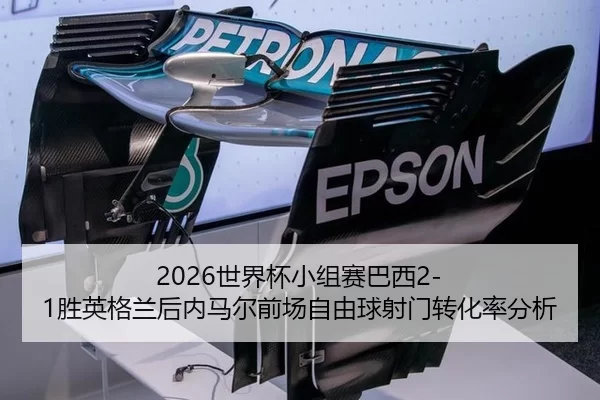 2026世界杯小组赛巴西2-1胜英格兰后内马尔前场自由球射门转化率分析