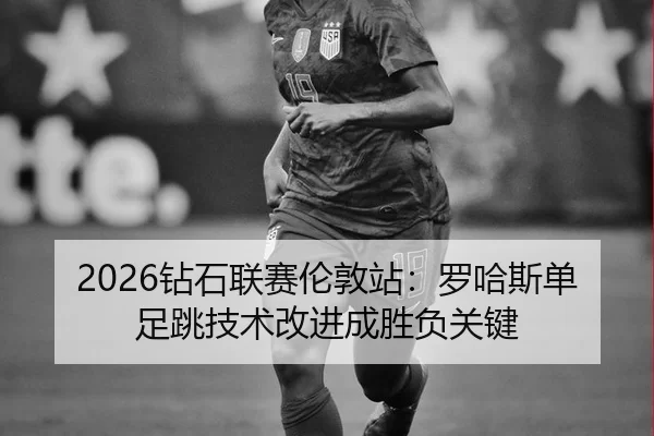 2026钻石联赛伦敦站：罗哈斯单足跳技术改进成胜负关键